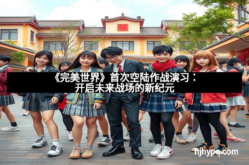 《完美世界》首次空陆作战演习：开启未来战场的新纪元