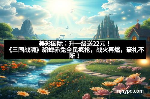美彩国际：升一级送22元！《三国战魂》貂蝉赤兔全民疯抢，战火再燃，豪礼不断！
