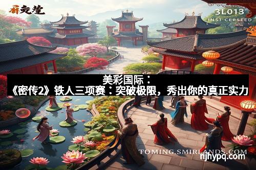 美彩国际：《密传2》铁人三项赛：突破极限，秀出你的真正实力