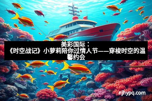 美彩国际：《时空战记》小萝莉陪你过情人节——穿梭时空的温馨约会