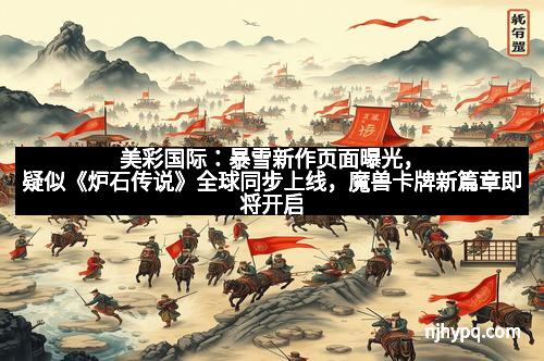 美彩国际：暴雪新作页面曝光，疑似《炉石传说》全球同步上线，魔兽卡牌新篇章即将开启